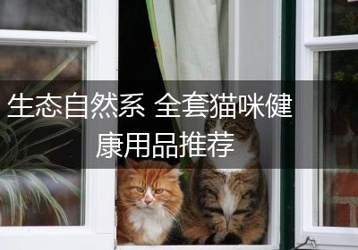 生态自然系 全套猫咪健康用品推荐
