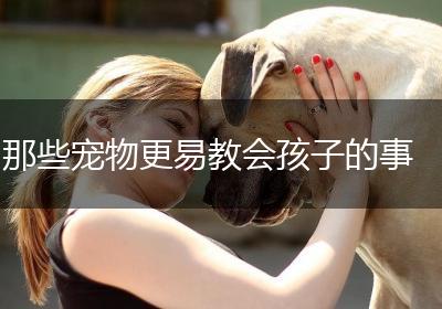 那些宠物更易教会孩子的事